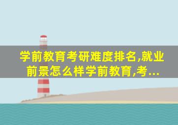 学前教育考研难度排名,就业前景怎么样学前教育,考...