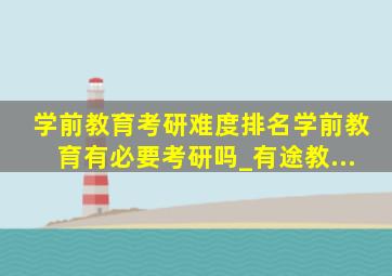 学前教育考研难度排名学前教育有必要考研吗_有途教...