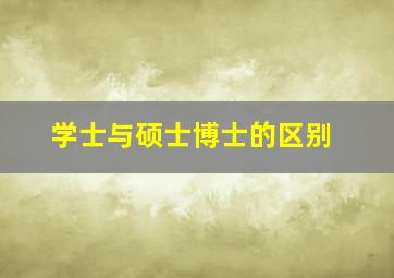 学士与硕士博士的区别