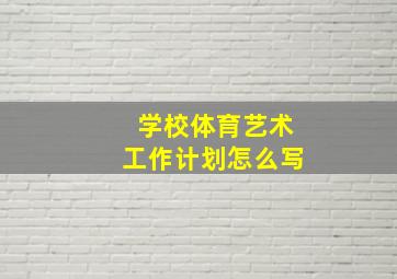 学校体育艺术工作计划怎么写