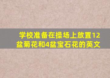 学校准备在操场上放置12盆菊花和4盆宝石花的英文