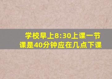 学校早上8:30上课一节课是40分钟应在几点下课