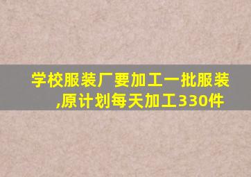 学校服装厂要加工一批服装,原计划每天加工330件