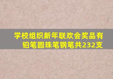 学校组织新年联欢会奖品有铅笔圆珠笔钢笔共232支