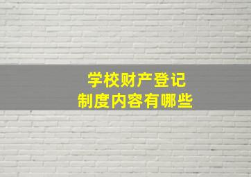 学校财产登记制度内容有哪些