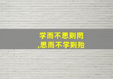 学而不思则罔,思而不学则殆