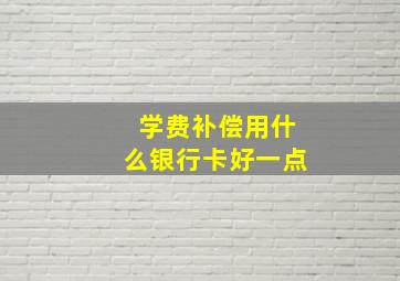 学费补偿用什么银行卡好一点