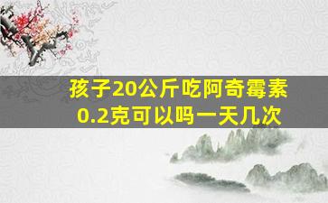 孩子20公斤吃阿奇霉素0.2克可以吗一天几次