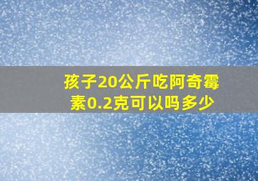 孩子20公斤吃阿奇霉素0.2克可以吗多少