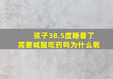 孩子38.5度睡着了需要喊醒吃药吗为什么呢