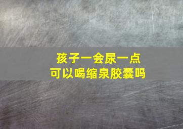 孩子一会尿一点可以喝缩泉胶囊吗