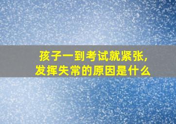 孩子一到考试就紧张,发挥失常的原因是什么