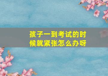 孩子一到考试的时候就紧张怎么办呀