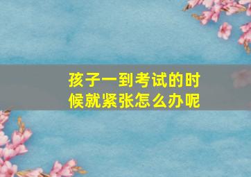 孩子一到考试的时候就紧张怎么办呢