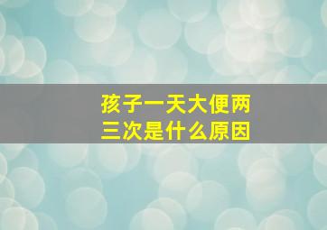 孩子一天大便两三次是什么原因