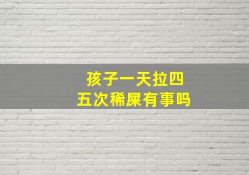 孩子一天拉四五次稀屎有事吗