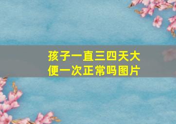 孩子一直三四天大便一次正常吗图片