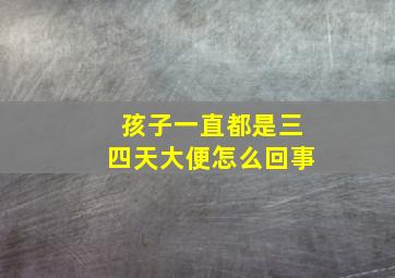 孩子一直都是三四天大便怎么回事