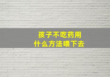 孩子不吃药用什么方法喂下去