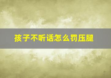 孩子不听话怎么罚压腿