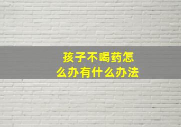 孩子不喝药怎么办有什么办法