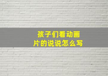 孩子们看动画片的说说怎么写