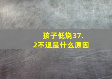 孩子低烧37.2不退是什么原因