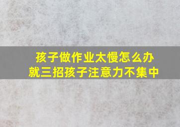 孩子做作业太慢怎么办就三招孩子注意力不集中