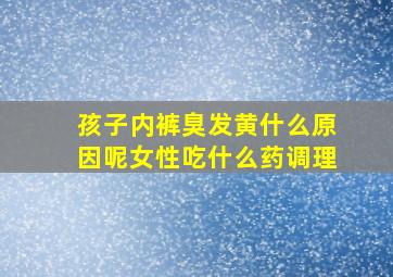 孩子内裤臭发黄什么原因呢女性吃什么药调理