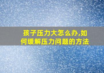 孩子压力大怎么办,如何缓解压力问题的方法