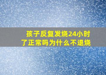 孩子反复发烧24小时了正常吗为什么不退烧