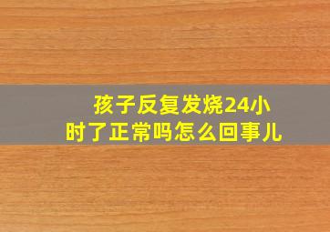 孩子反复发烧24小时了正常吗怎么回事儿