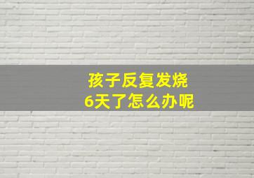 孩子反复发烧6天了怎么办呢