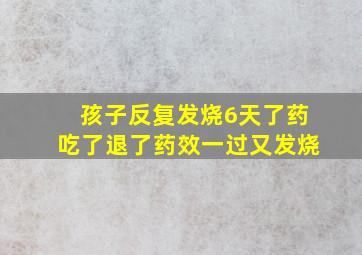 孩子反复发烧6天了药吃了退了药效一过又发烧