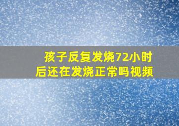 孩子反复发烧72小时后还在发烧正常吗视频