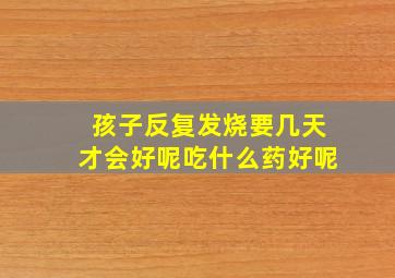 孩子反复发烧要几天才会好呢吃什么药好呢