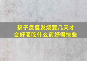 孩子反复发烧要几天才会好呢吃什么药好得快些