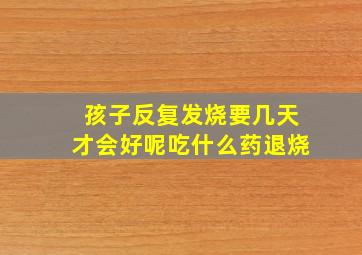 孩子反复发烧要几天才会好呢吃什么药退烧