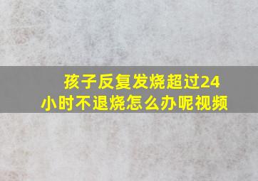 孩子反复发烧超过24小时不退烧怎么办呢视频