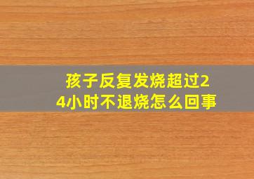 孩子反复发烧超过24小时不退烧怎么回事