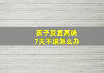 孩子反复高烧7天不退怎么办