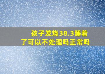 孩子发烧38.3睡着了可以不处理吗正常吗