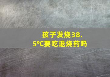 孩子发烧38.5℃要吃退烧药吗