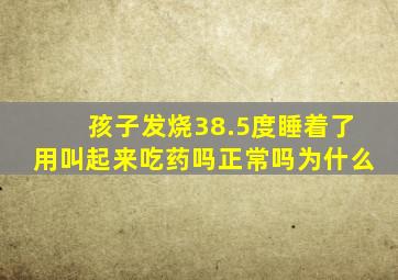 孩子发烧38.5度睡着了用叫起来吃药吗正常吗为什么