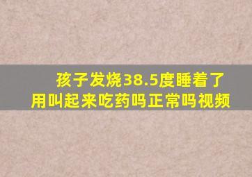 孩子发烧38.5度睡着了用叫起来吃药吗正常吗视频