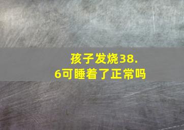 孩子发烧38.6可睡着了正常吗