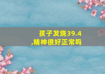 孩子发烧39.4,精神很好正常吗