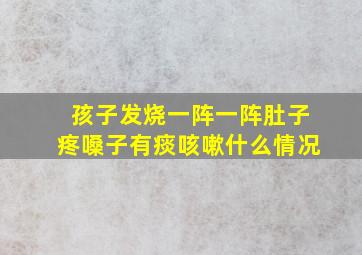 孩子发烧一阵一阵肚子疼嗓子有痰咳嗽什么情况