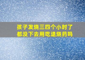 孩子发烧三四个小时了都没下去用吃退烧药吗