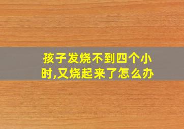 孩子发烧不到四个小时,又烧起来了怎么办